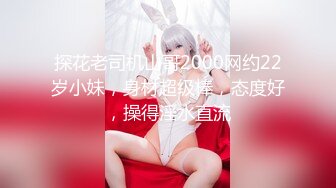 探花老司机山哥2000网约22岁小妹，身材超级棒，态度好，操得淫水直流