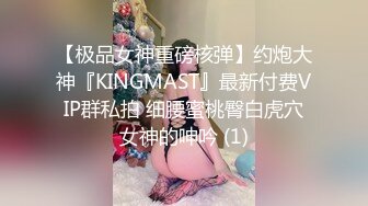 【极品女神重磅核弹】约炮大神『KINGMAST』最新付费VIP群私拍 细腰蜜桃臀白虎穴女神的呻吟 (1)