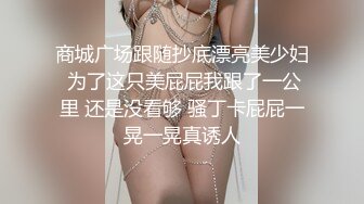 商城广场跟随抄底漂亮美少妇 为了这只美屁屁我跟了一公里 还是没看够 骚丁卡屁屁一晃一晃真诱人