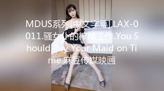 MDUS系列[中文字幕].LAX-0011.骚女仆的榨精工作.You Should Pay Your Maid on Time.麻豆传媒映画