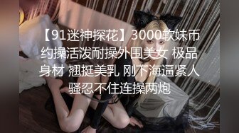 【91迷神探花】3000软妹币约操活泼耐操外围美女 极品身材 翘挺美乳 刚下海逼紧人骚忍不住连操两炮