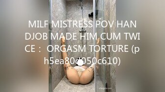 MILF MISTRESS POV HANDJOB MADE HIM CUM TWICE： ORGASM TORTURE (ph5ea80d050c610)