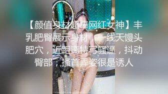 【颜值身材超棒网红女神】丰乳肥臀展示身材，一线天馒头肥穴，近距离特写骚逼，抖动臀部，搔首弄姿很是诱人