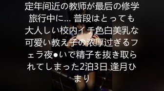 定年间近の教师が最后の修学旅行中に… 普段はとっても大人しい校内イチ色白美乳な可爱い教え子の浓厚过ぎるフェラ夜●いで精子を抜き取られてしまった2泊3日 逢月ひまり