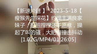 【新速片遞 】  2023-5-18【瘦猴先生探花】约操丰满良家妹子，扭扭捏捏还不愿意，操起了叫的骚，大肥臀撞击抖动[1.02G/MP4/01:26:05]