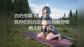 杏吧传媒 儿子打飞机被风韵犹存的妈妈发现 妈妈教你做男人好不好？