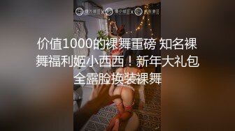 价值1000的裸舞重磅 知名裸舞福利姬小西西！新年大礼包全露脸换装裸舞