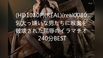 (HD1080P)(REAL)(real00809)大っ嫌いな男たちに喉奥を破壊された屈辱のイラマチオ 240分BEST