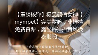 【重磅核弹】极品颜值女神【mympet】完美露脸，非推特免费资源，露出裸舞抖音风换衣啪啪