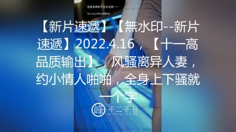 【新片速遞】【無水印--新片速遞】2022.4.16，【十一高品质输出】，风骚离异人妻，约小情人啪啪，全身上下骚就一个字