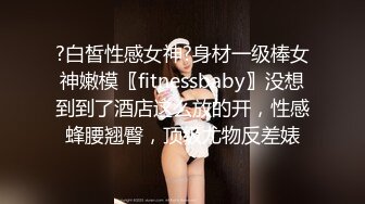 ?白皙性感女神?身材一级棒女神嫩模〖fitnessbaby〗没想到到了酒店这么放的开，性感蜂腰翘臀，顶级尤物反差婊