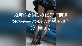 麻豆传媒MD-0197?淫医诱奸求子美少妇深入内射不孕治疗-程诗诗