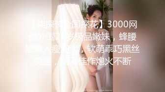 【柒探长全国探花】3000网约外围21岁极品嫩妹，蜂腰翘臀人瘦胸大，软萌乖巧黑丝美腿，精彩佳作炮火不断