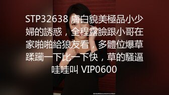 STP32638 膚白貌美極品小少婦的誘惑，全程露臉跟小哥在家啪啪給狼友看，多體位爆草蹂躏一下比一下快，草的騷逼哇哇叫 VIP0600