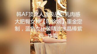 韩AF顶流人造极品巨乳肉感大肥臀女神【BJ徐婉】重金定制，蓝色女仆装精油水晶棒紫薇~炸裂