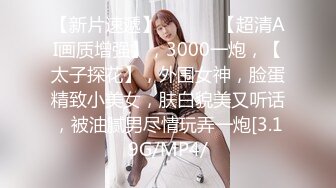 【新片速遞】    ♈♈♈【超清AI画质增强】，3000一炮，【太子探花】，外围女神，脸蛋精致小美女，肤白貌美又听话，被油腻男尽情玩弄一炮[3.19G/MP4/