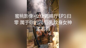 蜜桃影像-女仆咖啡厅EP1归零 属于你的穴 巨乳纹身女神孟若羽