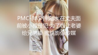 PMC-385 钟宛冰 在丈夫面前被小叔侵犯 为了钱让老婆给兄弟操 蜜桃影像传媒