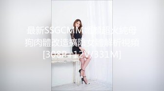 最新SSGCMM媚顏超火純母狗肉體改造擴陰女體解析視頻[308P+12V/331M]