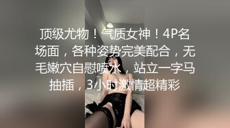 顶级尤物！气质女神！4P名场面，各种姿势完美配合，无毛嫩穴自慰喷水，站立一字马抽插，3小时激情超精彩