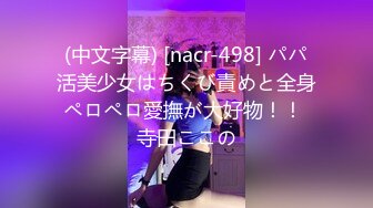 (中文字幕) [nacr-498] パパ活美少女はちくび責めと全身ペロペロ愛撫が大好物！！ 寺田ここの