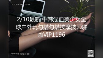 2/10最新 中韩混血美少女全球户外玩勾搭勾搭按摩技师啪啪VIP1196