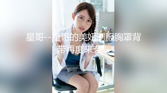 星哥--星哥的美妞制服胸罩背带再度来袭--