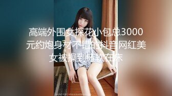 高端外围女探花小包总3000元约炮身材不错的抖音网红美女被操到瘫软在床