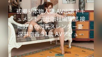 初撮り本物人妻 AV出演ドキュメント 元出版社編集部 接吻好きの微乳スレンダー妻 深井京香 31歳 AVデビュー！