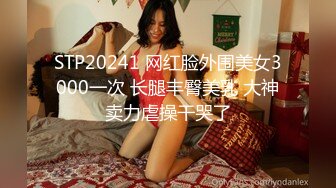 STP20241 网红脸外围美女3000一次 长腿丰臀美乳 大神卖力虐操干哭了