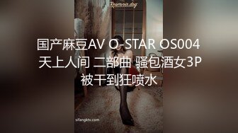 国产麻豆AV O-STAR OS004 天上人间 二部曲 骚包酒女3P被干到狂喷水