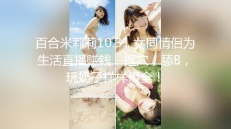 百合米莉莉10.31 女同情侣为生活直播赚钱，抠穴，舔B，玩奶子样样俱全！