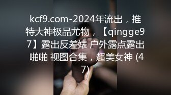 kcf9.com-2024年流出，推特大神极品尤物，【qingge97】露出反差婊 户外露点露出 啪啪 视图合集，超美女神 (47)