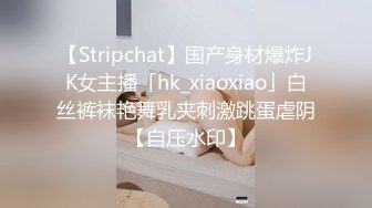 【Stripchat】国产身材爆炸JK女主播「hk_xiaoxiao」白丝裤袜艳舞乳夹刺激跳蛋虐阴【自压水印】