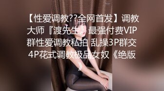 【性爱调教??全网首发】调教大师『渡先生』最强付费VIP群性爱调教私拍 乱操3P群交4P花式调教极品女奴《绝版》