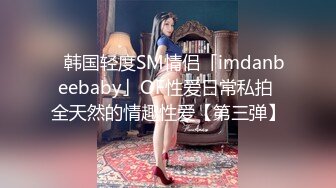 ✨韩国轻度SM情侣「imdanbeebaby」OF性爱日常私拍 全天然的情趣性爱【第三弹】