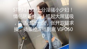 STP31192 十分淫骚小少妇！情侣居家操逼！抓起大屌猛吸，口活技巧一流，张开双腿求操，骑乘位深插到底 VIP0600