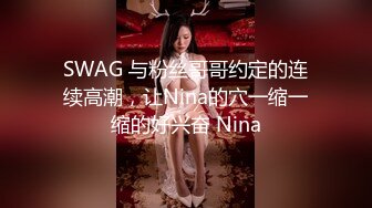 SWAG 与粉丝哥哥约定的连续高潮，让Nina的穴一缩一缩的好兴奋 Nina