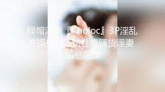 绿帽淫妻『Choloc』3P淫乱齐操身材不错性瘾骚货淫妻 前怼后操