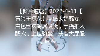 【新片速遞】2022-4-11【冒险王探花】肉感大奶骚女，白色丝袜掏屌吸吮，手指扣入肥穴，上位骑坐，扶着大屁股后入