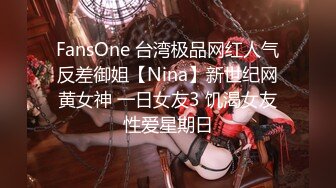 FansOne 台湾极品网红人气反差御姐【Nina】新世纪网黄女神 一日女友3 饥渴女友性爱星期日