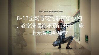 8-13全网寻花约啪苗条少妇，浴室洗澡迫不及待开干，床上无套搞到瘫软