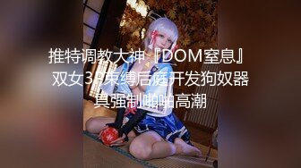 推特调教大神『DOM窒息』双女3P束缚后庭开发狗奴器具强制啪啪高潮