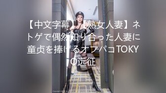 【中文字幕】【熟女人妻】ネトゲで偶然知り合った人妻に童贞を捧げるオフパコTOKYO远征