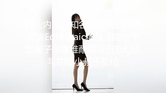 行业内十分知名新时代的网黄导演EdMosaic精品【韵味十足嫂子寂寞难耐销魂自慰幻想与四眼小叔子乱伦