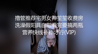 STP27144 高分女孩瑶瑶  要颜值有颜值  要身段有身段 两不误 紧致Q弹的肉肉肌肤 女同舌吻舔逼喝尿 VIP0600