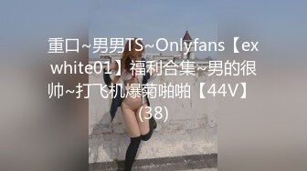 重口~男男TS~Onlyfans【exwhite01】福利合集~男的很帅~打飞机爆菊啪啪【44V】 (38)