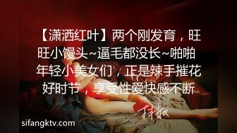 【潇洒红叶】两个刚发育，旺旺小馒头~逼毛都没长~啪啪 年轻小美女们，正是辣手摧花好时节，享受性爱快感不断