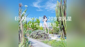  ED Mosaic 新人20岁美乳星子 性之初体验