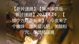 【新片速遞】【無水印原版---新片速遞】2022.4.14，【换个方式重新来】，今夜来了个嫩妹，漂亮婴儿肥，美腿粉穴，尽情插逼爽